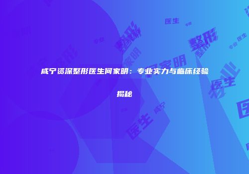 咸宁资深整形医生何家明：专业实力与临床经验揭秘