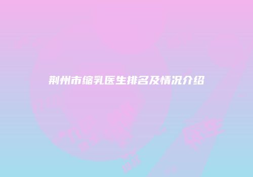 荆州市缩乳医生排名及情况介绍