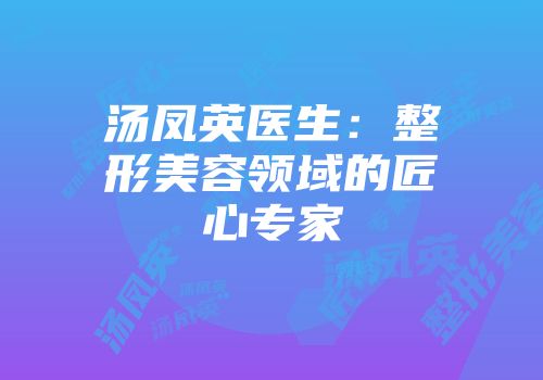 汤凤英医生：整形美容领域的匠心专家