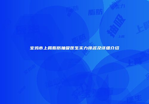宝鸡市上臂脂肪抽吸医生实力排名及详细介绍