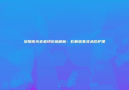 安阳激光去痘印价格解析：影响因素及术后护理