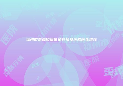 福州市歪鼻修复价格行情及医院医生推荐