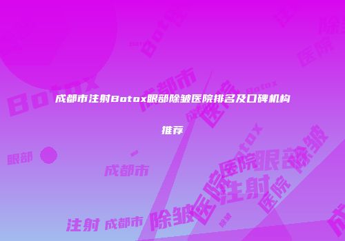 成都市注射Botox眼部除皱医院排名及口碑机构推荐