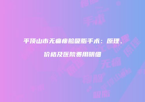 平顶山市无痛瘦脸吸脂手术：原理、价格及医院费用明细