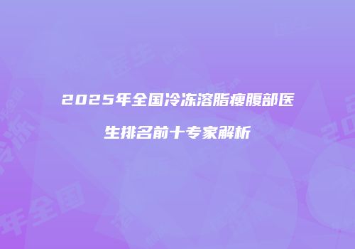 2025年全国冷冻溶脂瘦腹部医生排名前十专家解析