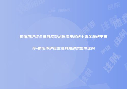 邵阳市伊维兰注射隆颏术医院排名榜十强全新榜单推荐-邵阳市伊维兰注射隆颏术整形医院
