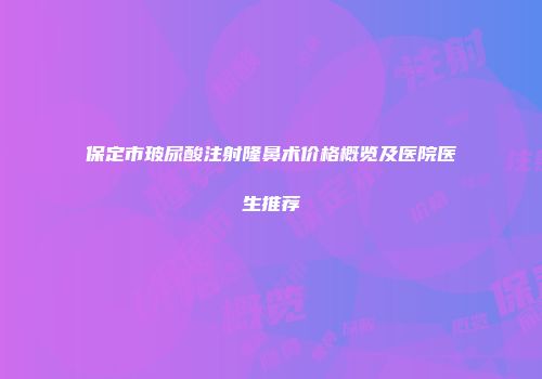 保定市玻尿酸注射隆鼻术价格概览及医院医生推荐