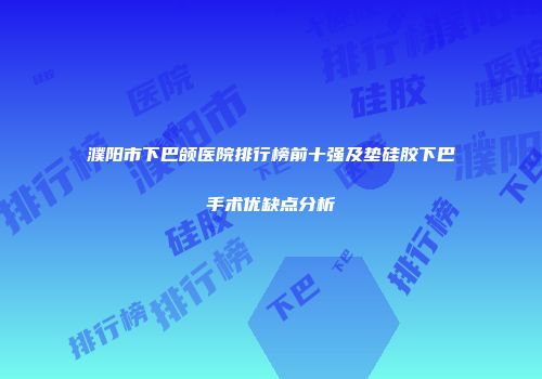 濮阳市下巴颌医院排行榜前十强及垫硅胶下巴手术优缺点分析