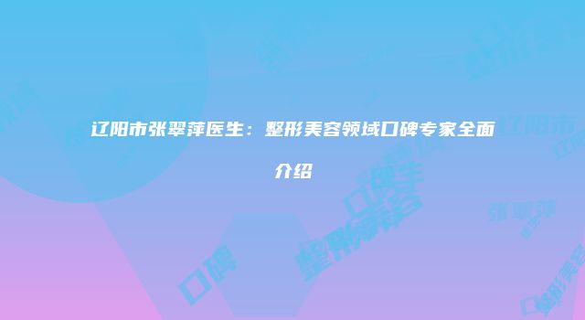 辽阳市张翠萍医生：整形美容领域口碑专家全面介绍