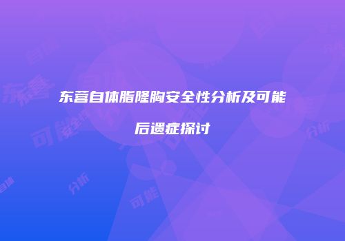 东营自体脂隆胸安全性分析及可能后遗症探讨