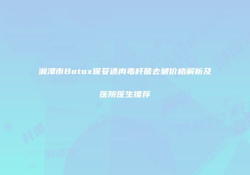 湘潭市Botox保妥适肉毒杆菌去皱价格解析及医院医生推荐