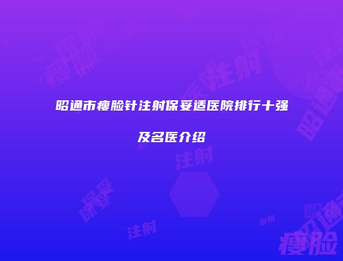 昭通市瘦脸针注射保妥适医院排行十强及名医介绍