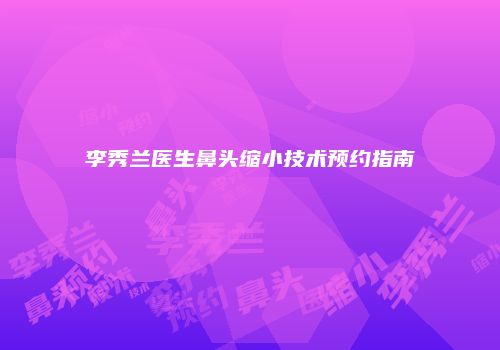 李秀兰医生鼻头缩小技术预约指南