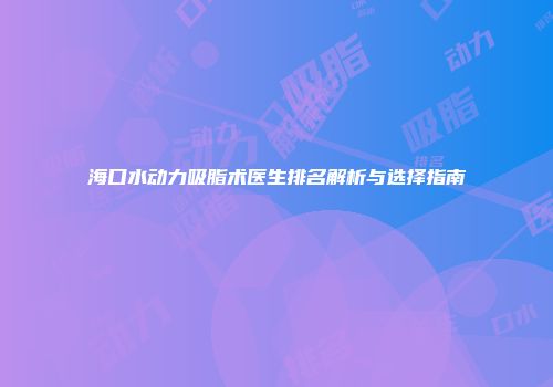 海口水动力吸脂术医生排名解析与选择指南