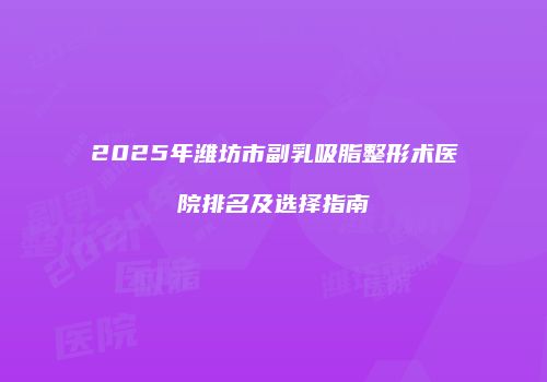 2025年潍坊市副乳吸脂整形术医院排名及选择指南