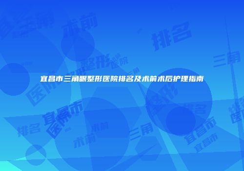 宜昌市三角眼整形医院排名及术前术后护理指南