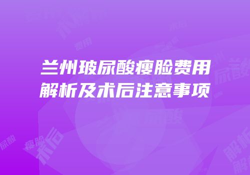 兰州玻尿酸瘦脸费用解析及术后注意事项