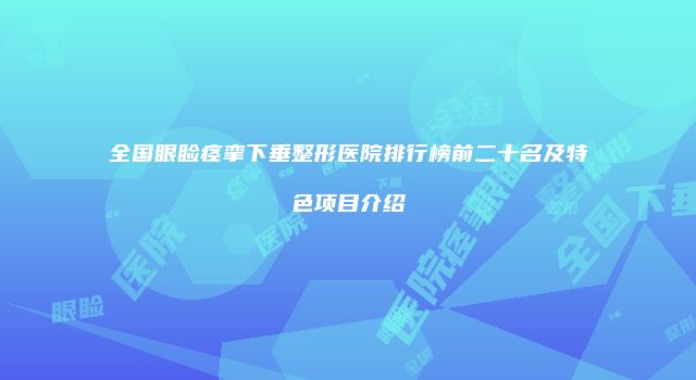 全国眼睑痉挛下垂整形医院排行榜前二十名及特色项目介绍