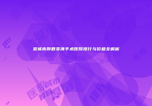 宣城市厚唇变薄手术医院排行与价格全解析