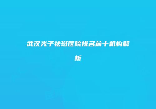 武汉光子祛斑医院排名前十机构解析