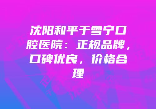 沈阳和平于雪宁口腔医院：正规品牌，口碑优良，价格合理