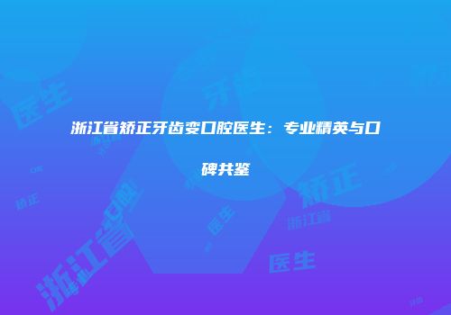 浙江省矫正牙齿变口腔医生：专业精英与口碑共鉴