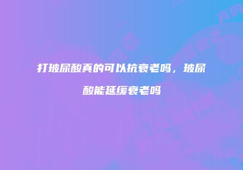 打玻尿酸真的可以抗衰老吗，玻尿酸能延缓衰老吗