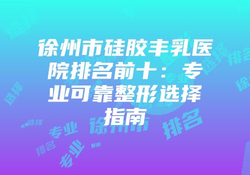 徐州市硅胶丰乳医院排名前十：专业可靠整形选择指南