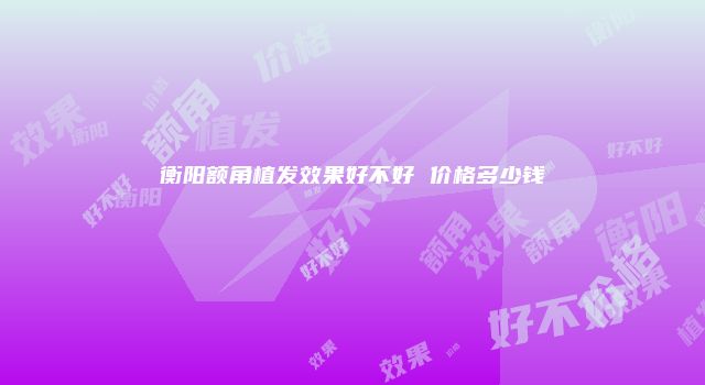 衡阳额角植发效果好不好 价格多少钱