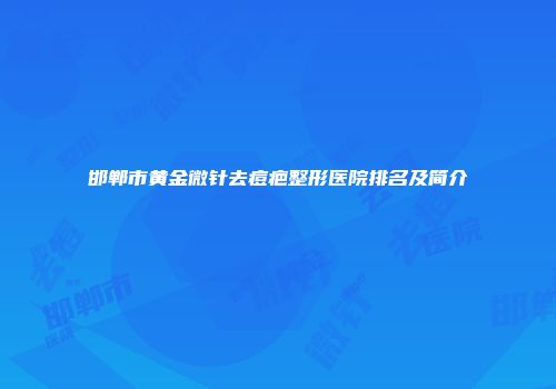 邯郸市黄金微针去痘疤整形医院排名及简介