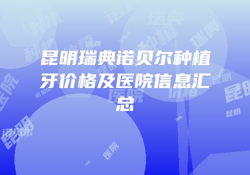 昆明瑞典诺贝尔种植牙价格及医院信息汇总