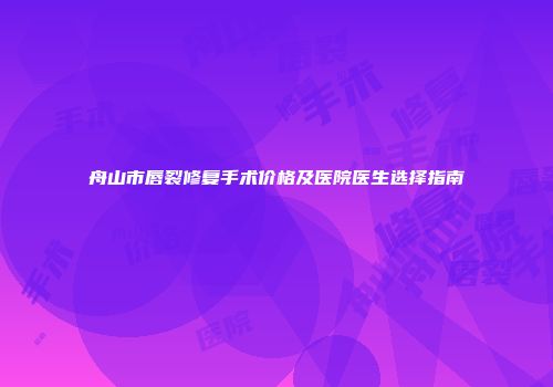 舟山市唇裂修复手术价格及医院医生选择指南