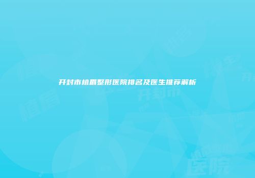 开封市植眉整形医院排名及医生推荐解析