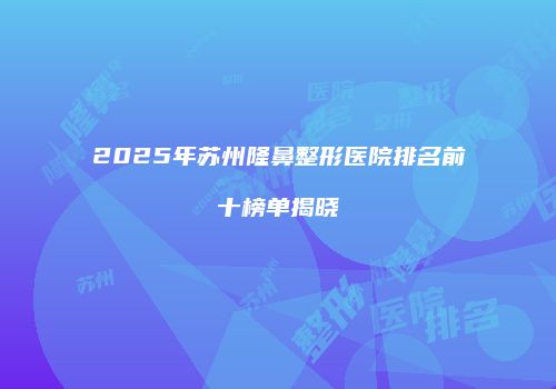 2025年苏州隆鼻整形医院排名前十榜单揭晓