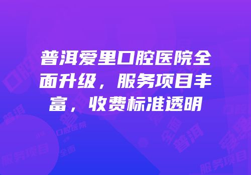 普洱爱里口腔医院全面升级，服务项目丰富，收费标准透明