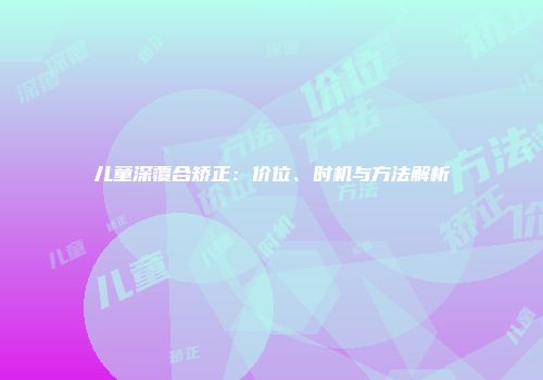 儿童深覆合矫正：价位、时机与方法解析