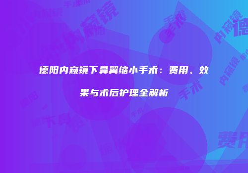 德阳内窥镜下鼻翼缩小手术：费用、效果与术后护理全解析