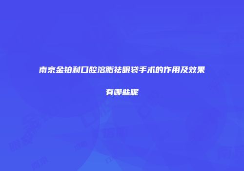 南京金铂利口腔溶脂祛眼袋手术的作用及效果有哪些呢