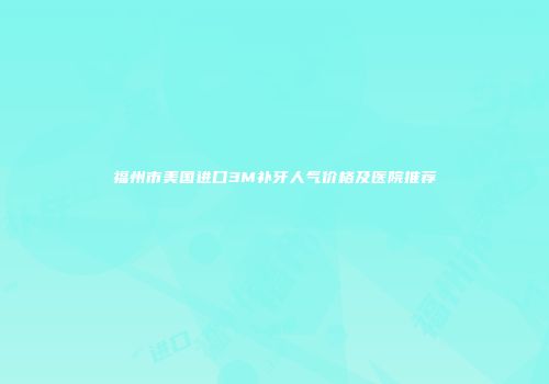 福州市美国进口3M补牙人气价格及医院推荐