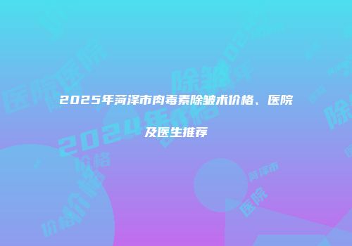 2025年菏泽市肉毒素除皱术价格、医院及医生推荐