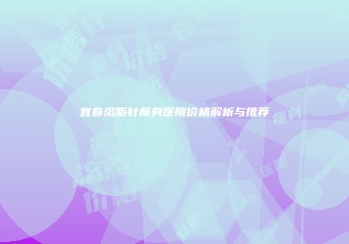 宜春溶脂针瘦身医院价格解析与推荐