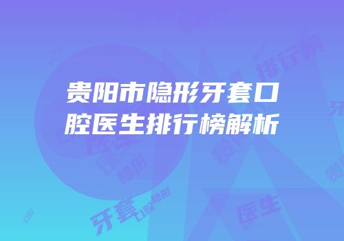 贵阳市隐形牙套口腔医生排行榜解析