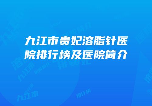 九江市贵妃溶脂针医院排行榜及医院简介