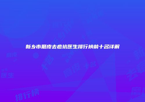 新乡市磨皮去痘坑医生排行榜前十名详解
