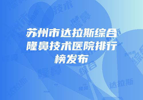 苏州市达拉斯综合隆鼻技术医院排行榜发布