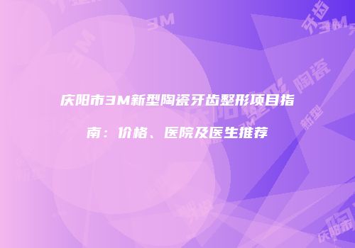 庆阳市3M新型陶瓷牙齿整形项目指南：价格、医院及医生推荐