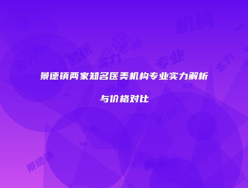 景德镇两家知名医美机构专业实力解析与价格对比