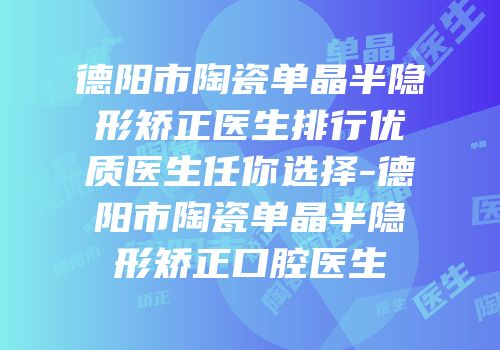 德阳市陶瓷单晶半隐形矫正医生排行优质医生任你选择-德阳市陶瓷单晶半隐形矫正口腔医生