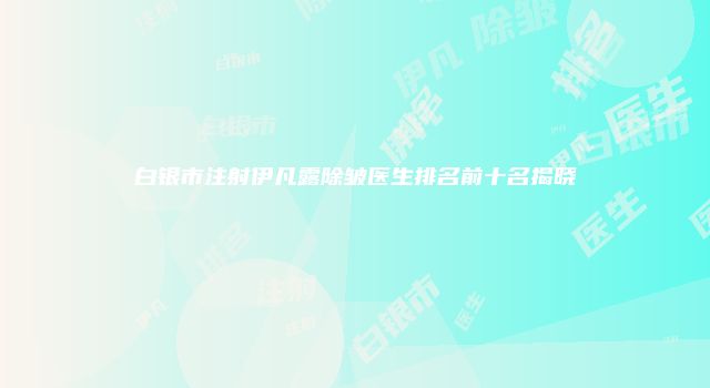 白银市注射伊凡露除皱医生排名前十名揭晓