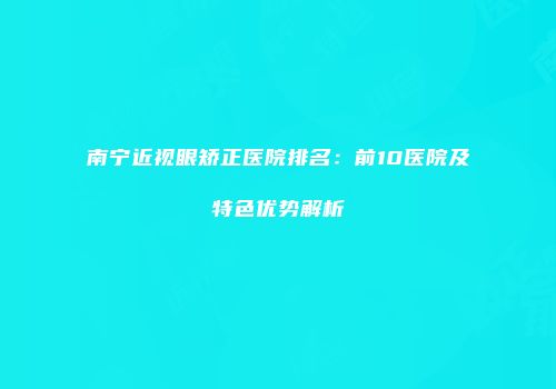 南宁近视眼矫正医院排名：前10医院及特色优势解析